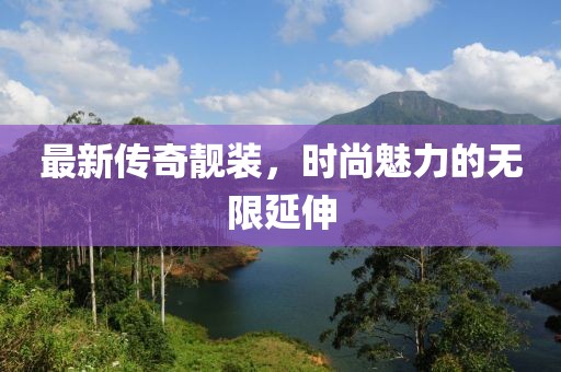 最新传奇靓装，时尚魅力的无限延伸
