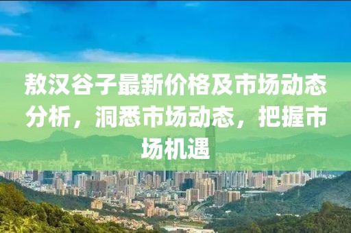 敖汉谷子最新价格及市场动态分析，洞悉市场动态，把握市场机遇