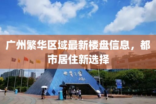 广州繁华区域最新楼盘信息，都市居住新选择