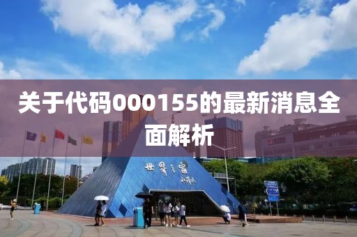 关于代码000155的最新消息全面解析
