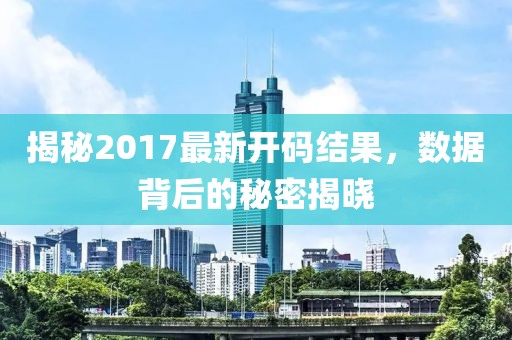 揭秘2017最新开码结果，数据背后的秘密揭晓