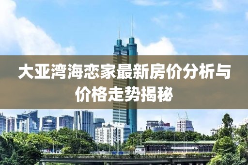 大亚湾海恋家最新房价分析与价格走势揭秘