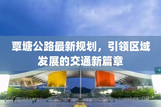 覃塘公路最新规划，引领区域发展的交通新篇章