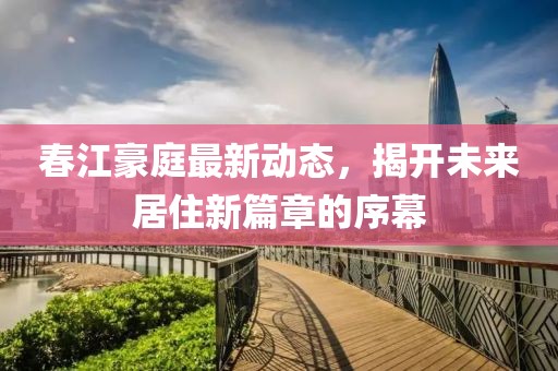 春江豪庭最新动态，揭开未来居住新篇章的序幕