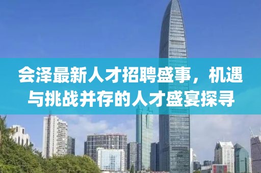 会泽最新人才招聘盛事，机遇与挑战并存的人才盛宴探寻