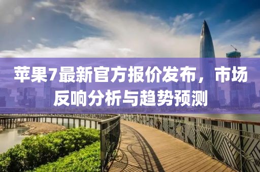 苹果7最新官方报价发布，市场反响分析与趋势预测