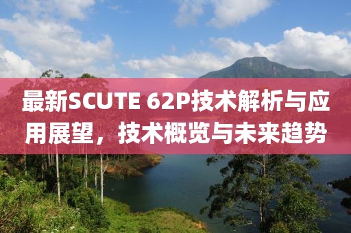 最新SCUTE 62P技术解析与应用展望，技术概览与未来趋势