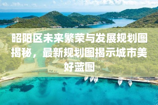 昭阳区未来繁荣与发展规划图揭秘，最新规划图揭示城市美好蓝图