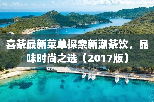 喜茶最新菜单探索新潮茶饮，品味时尚之选（2017版）