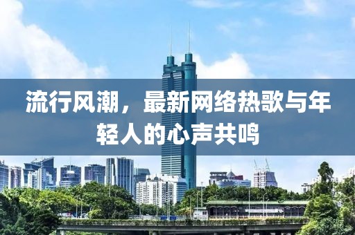 流行风潮，最新网络热歌与年轻人的心声共鸣