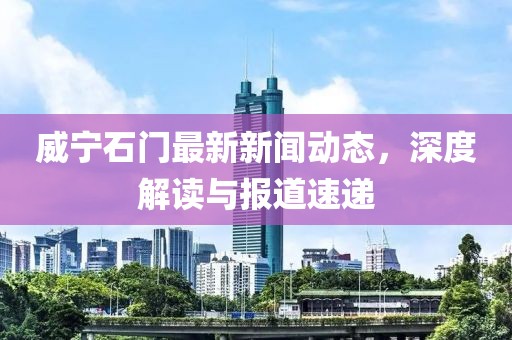 威宁石门最新新闻动态，深度解读与报道速递