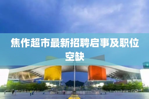 焦作超市最新招聘启事及职位空缺