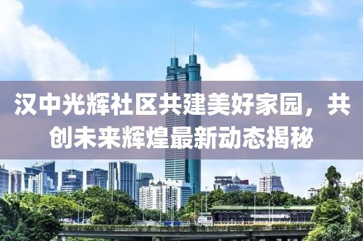汉中光辉社区共建美好家园，共创未来辉煌最新动态揭秘