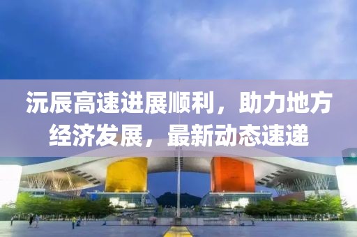 沅辰高速进展顺利，助力地方经济发展，最新动态速递