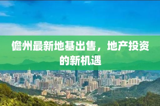 儋州最新地基出售，地产投资的新机遇