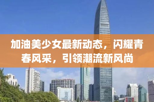 加油美少女最新动态，闪耀青春风采，引领潮流新风尚