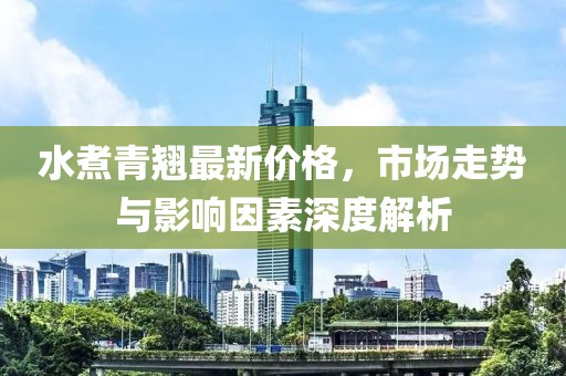 水煮青翘最新价格，市场走势与影响因素深度解析