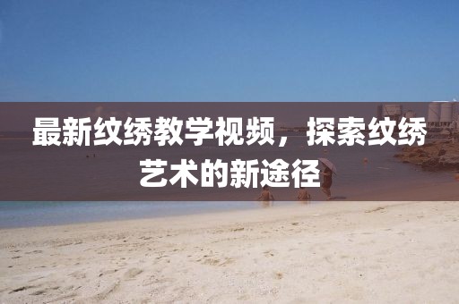 最新纹绣教学视频，探索纹绣艺术的新途径