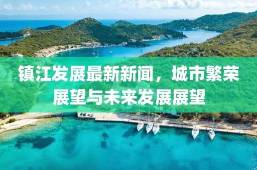 镇江发展最新新闻，城市繁荣展望与未来发展展望