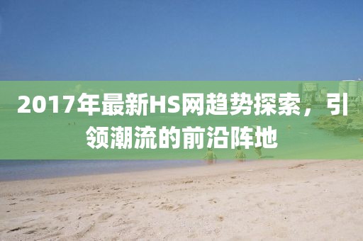 2017年最新HS网趋势探索，引领潮流的前沿阵地