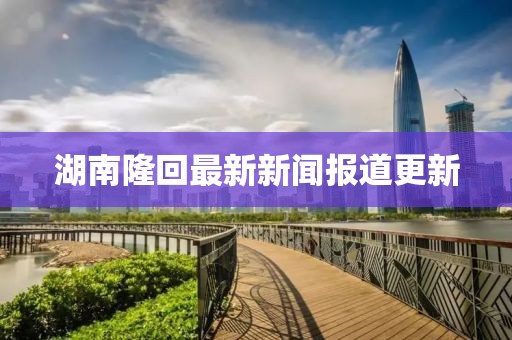 湖南隆回最新新闻报道更新