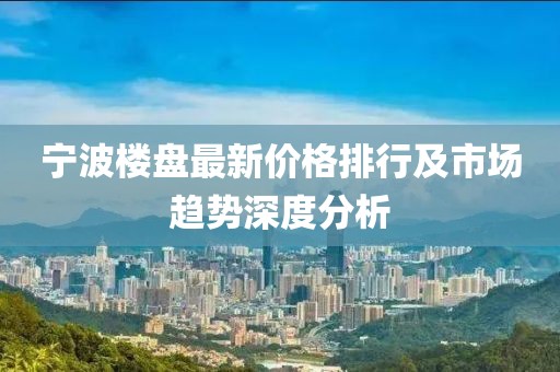 宁波楼盘最新价格排行及市场趋势深度分析