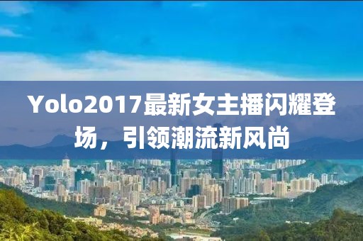 Yolo2017最新女主播闪耀登场，引领潮流新风尚