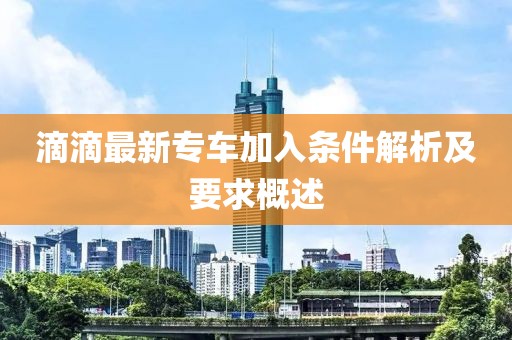 滴滴最新专车加入条件解析及要求概述