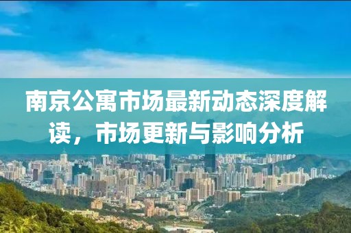 南京公寓市场最新动态深度解读，市场更新与影响分析