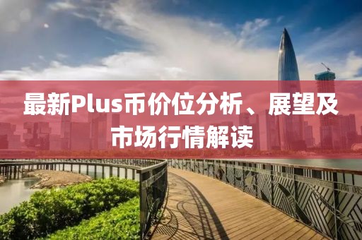 最新Plus币价位分析、展望及市场行情解读