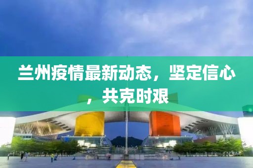 兰州疫情最新动态，坚定信心，共克时艰