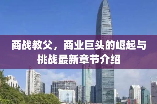 商战教父，商业巨头的崛起与挑战最新章节介绍