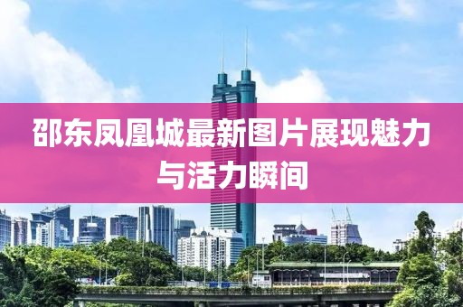邵东凤凰城最新图片展现魅力与活力瞬间