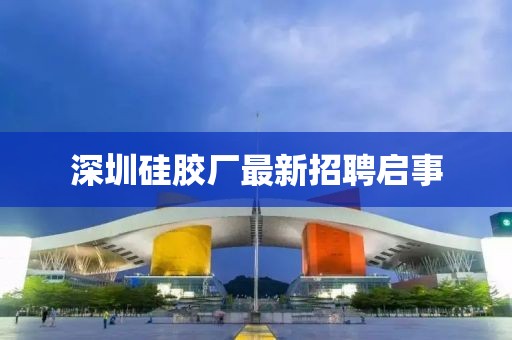 深圳硅胶厂最新招聘启事