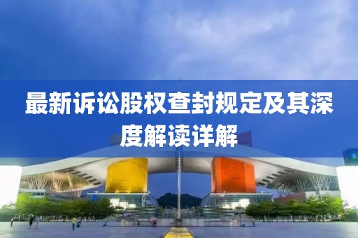 最新诉讼股权查封规定及其深度解读详解