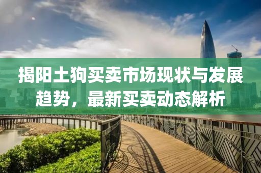 揭阳土狗买卖市场现状与发展趋势，最新买卖动态解析