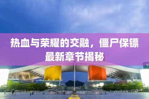 热血与荣耀的交融，僵尸保镖最新章节揭秘
