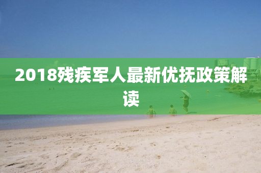 2018残疾军人最新优抚政策解读