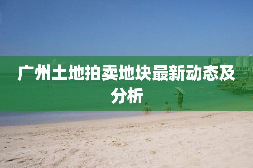 广州土地拍卖地块最新动态及分析