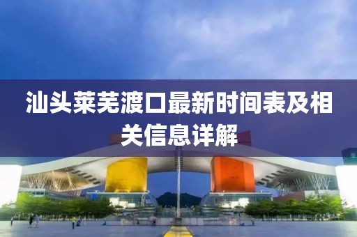 汕头莱芜渡口最新时间表及相关信息详解