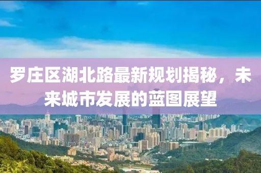 罗庄区湖北路最新规划揭秘，未来城市发展的蓝图展望