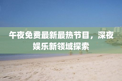 午夜免费最新最热节目，深夜娱乐新领域探索