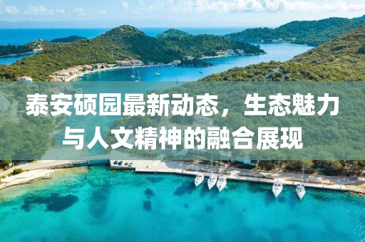 泰安硕园最新动态，生态魅力与人文精神的融合展现