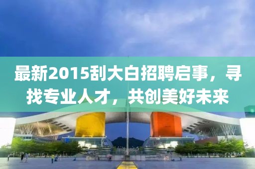 最新2015刮大白招聘启事，寻找专业人才，共创美好未来