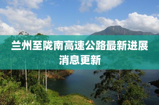 兰州至陇南高速公路最新进展消息更新