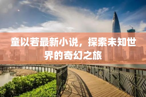 童以若最新小说，探索未知世界的奇幻之旅