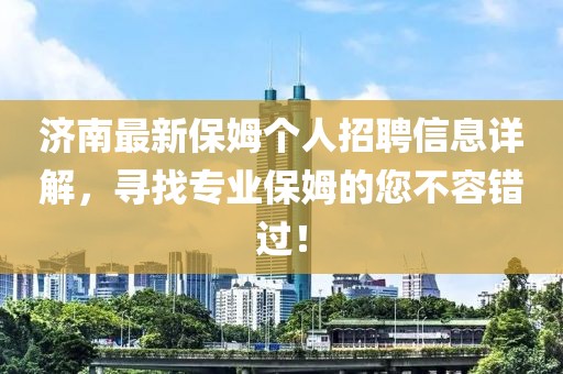 济南最新保姆个人招聘信息详解，寻找专业保姆的您不容错过！