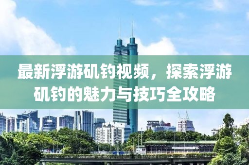 最新浮游矶钓视频，探索浮游矶钓的魅力与技巧全攻略