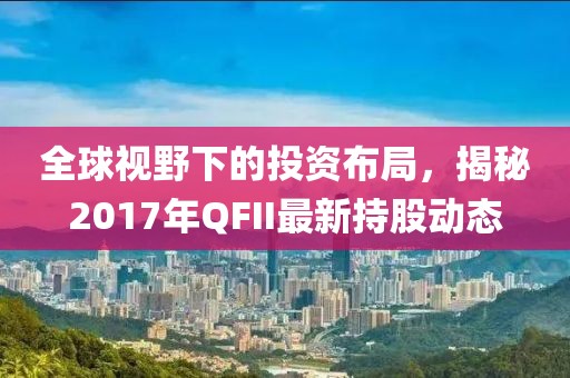 全球视野下的投资布局，揭秘2017年QFII最新持股动态