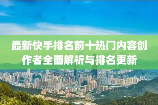 最新快手排名前十热门内容创作者全面解析与排名更新